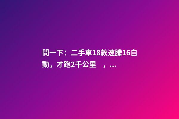 問一下：二手車18款速騰1.6自動，才跑2千公里，大概能賣多少錢？